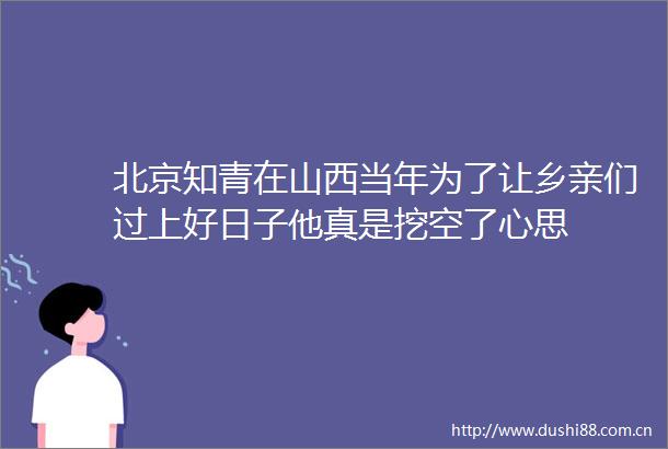 北京知青在山西当年为了让乡亲们过上好日子他真是挖空了心思