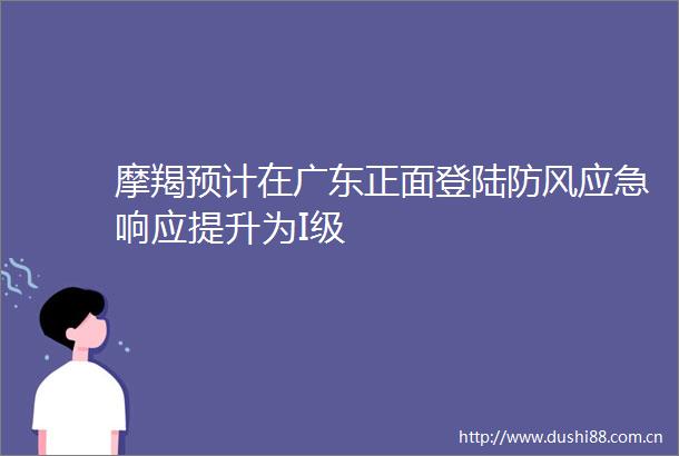 摩羯预计在广东正面登陆防风应急响应提升为I级