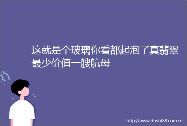 这就是个玻璃你看都起泡了真翡翠最少价值一艘航母
