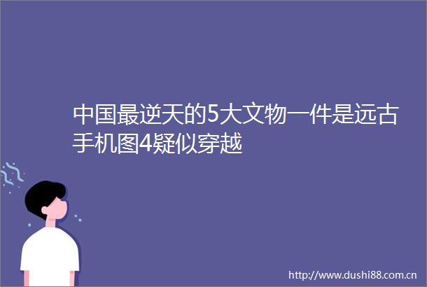 最逆天的5大文物一件是远古手机图4疑似穿越
