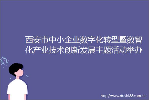 西安市中小企业数字化转型暨数智化产业技术创新发展主题活动举办