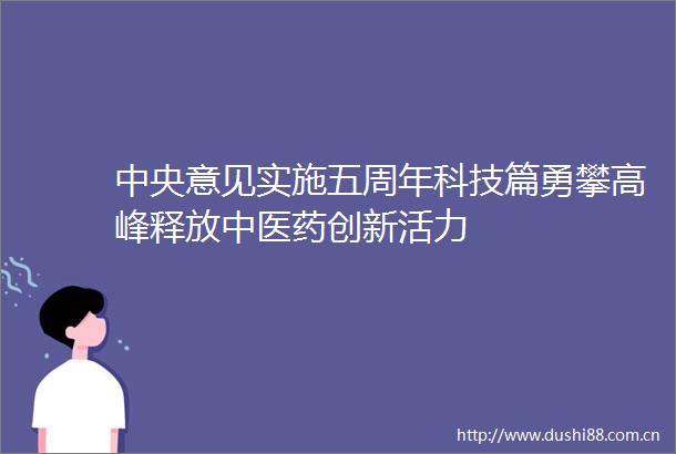 中央意见实施五周年科技篇勇攀高峰释放中医药创新活力