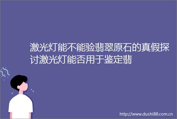 激光灯能不能验翡翠原石的真假探讨激光灯能否用于鉴定翡