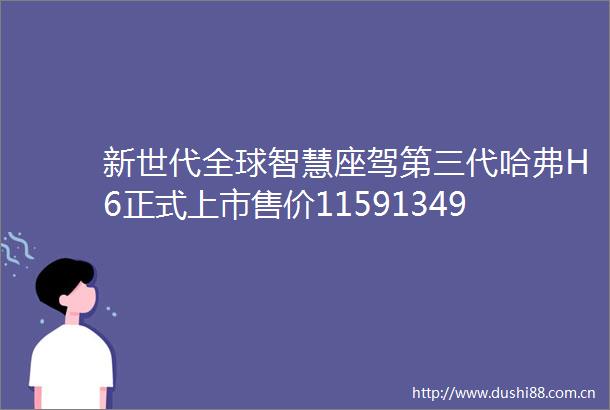 新世代全球智慧座驾第三代哈弗H6正式上市售价11591349万元