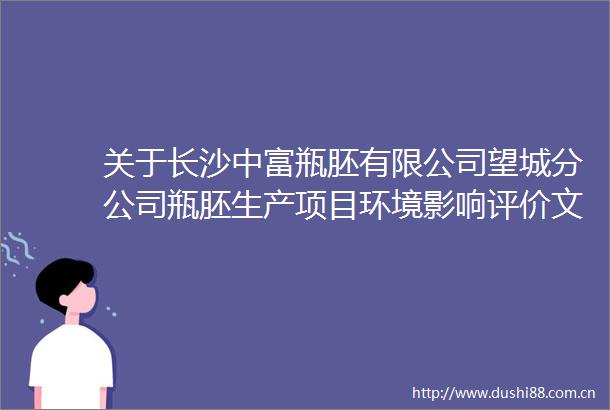 关于长沙中富瓶胚有限公司望城分公司瓶胚生产项目环境影响评价文件审批前的公示