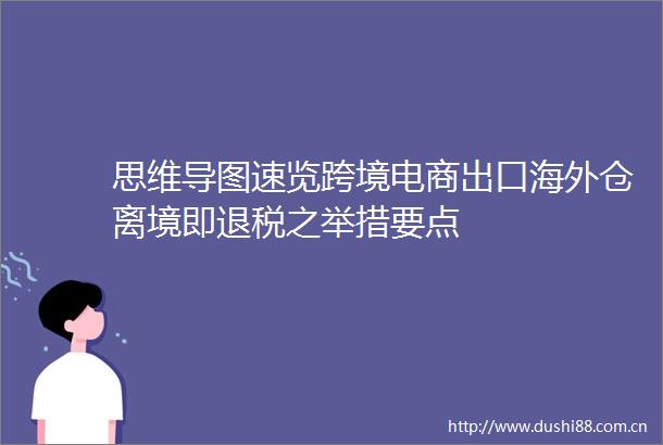 思维导图速览跨境电商出口海外仓离境即退税之举措要点