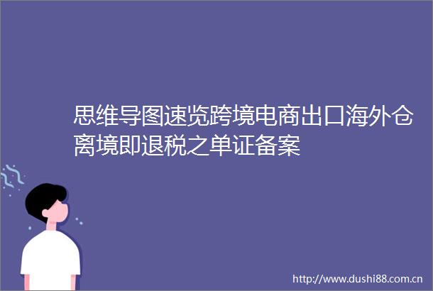 思维导图速览跨境电商出口海外仓离境即退税之单证备案