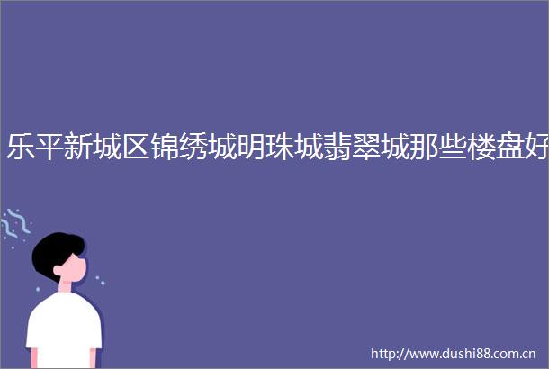 乐平新城区锦绣城明珠城翡翠城那些楼盘好