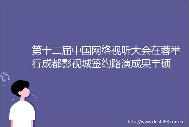 第十二届网络视听大会在蓉举行成都影视城签约路演成果丰硕