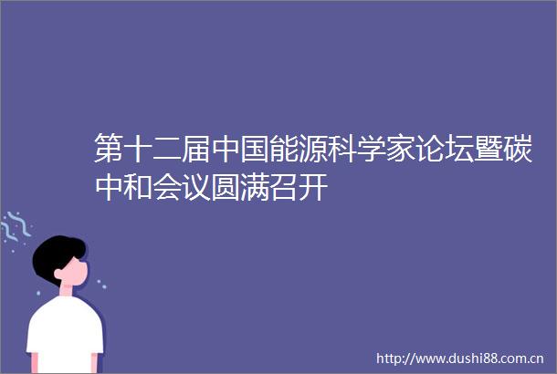 第十二届能源科学家论坛暨碳中和会议圆满召开