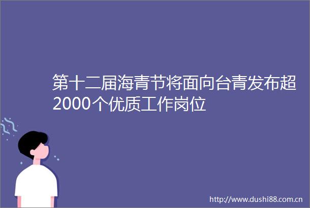 第十二届海青节将面向台青发布超2000个优质工作岗位