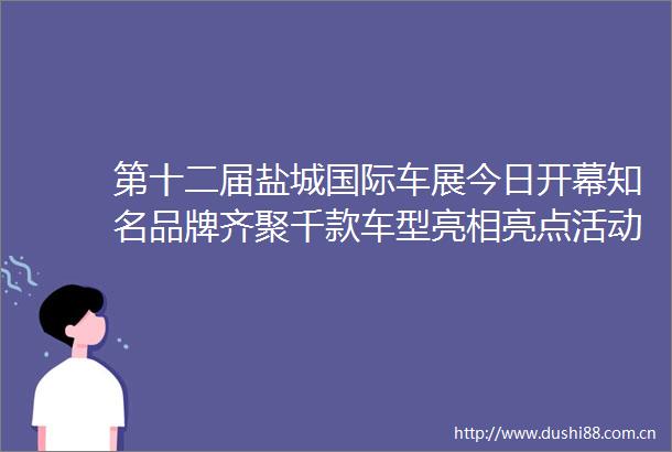 第十二届盐城国际车展今日开幕知名品牌齐聚千款车型亮相亮点活动不停