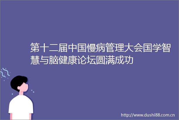 第十二届慢病管理大会国学智慧与脑健康论坛圆满成功