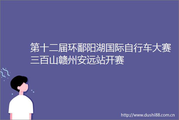 第十二届环鄱阳湖国际自行车大赛三百山赣州安远站开赛