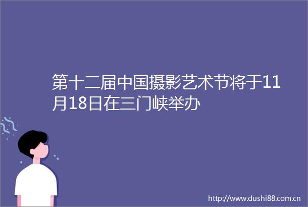 第十二届摄影艺术节将于11月18日在三门峡举办