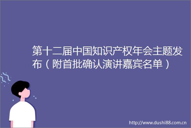 第十二届知识产权年会主题发布（附首批确认演讲嘉宾名单）