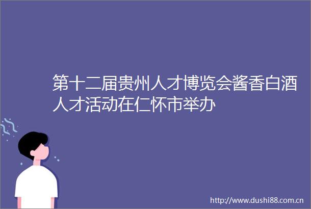 第十二届贵州人才博览会酱香白酒人才活动在仁怀市举办