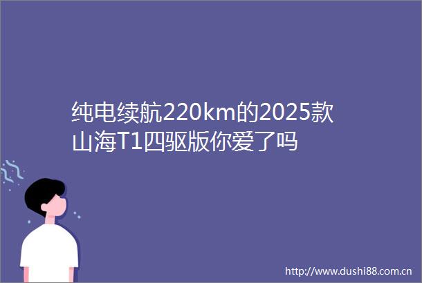 纯电续航220km的2025款山海T1四驱版你爱了吗