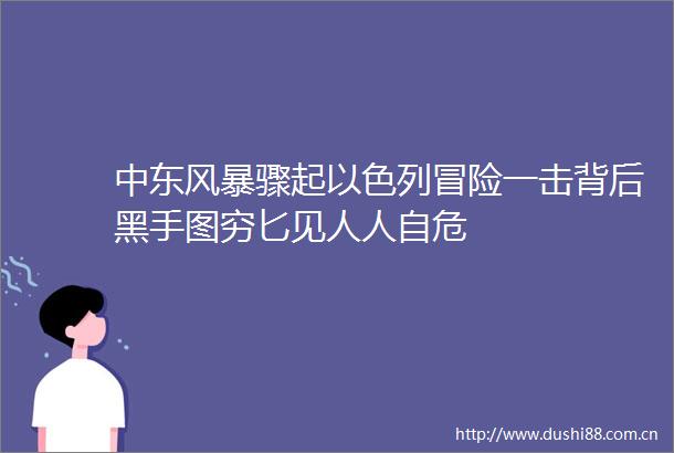 中东风暴骤起以色列冒险一击背后黑手图穷匕见人人自危
