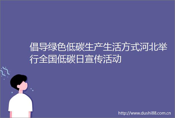 倡导绿色低碳生产生活方式河北举行全国低碳日宣传活动