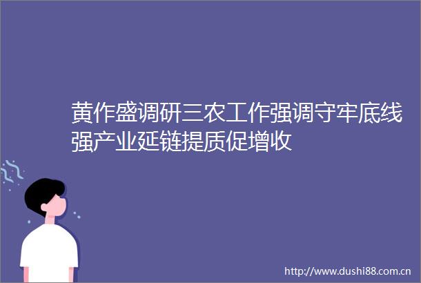黄作盛调研三农工作强调守牢底线强产业延链提质促增收