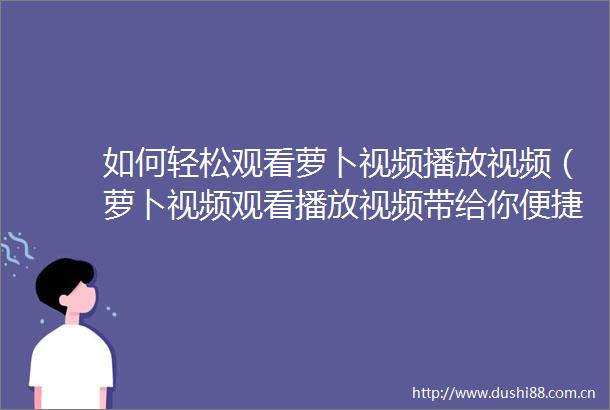 如何轻松观看萝卜视频播放视频（萝卜视频观看播放视频带给你便捷体验）
