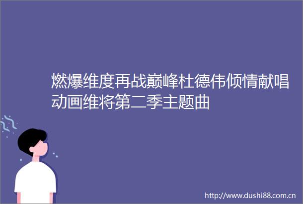 燃爆维度再战巅峰杜德伟倾情献唱动画维将第二季主题曲