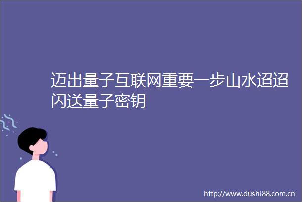 迈出量子互联网重要一步山水迢迢闪送量子密钥