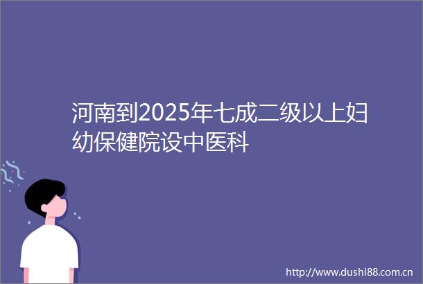 河南到2025年七成二级以上妇幼保健院设中医科