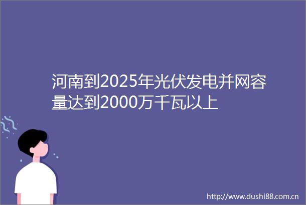 河南到2025年光伏发电并网容量达到2000万千瓦以上