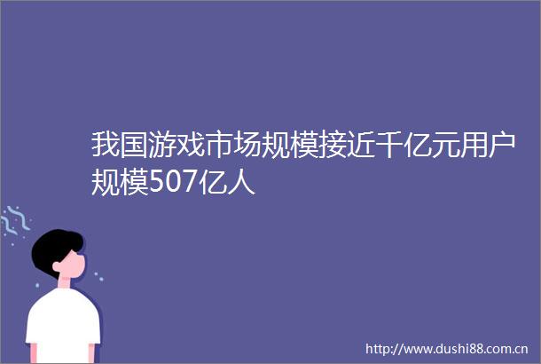 我国游戏市场规模接近千亿元用户规模507亿人