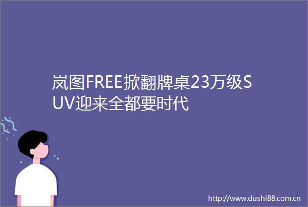 岚图FREE掀翻牌桌23万级SUV迎来全都要时代