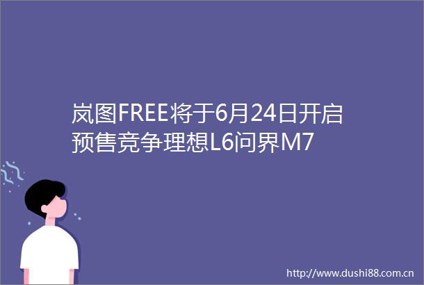 岚图FREE将于6月24日开启预售竞争理想L6问界M7