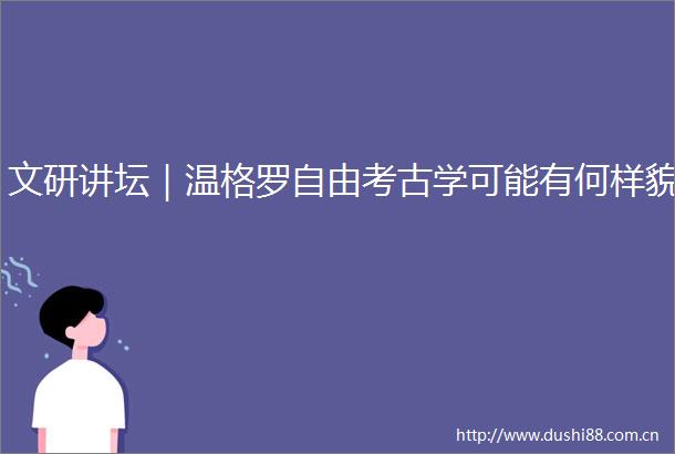 文研讲坛｜温格罗自由考古学可能有何样貌