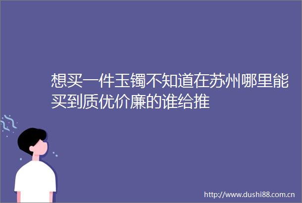 想买一件玉镯不知道在苏州哪里能买到质优价廉的谁给推
