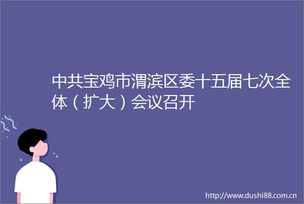 宝鸡市渭滨区委十五届七次全体（扩大）会议召开