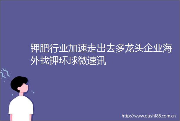 钾肥行业加速走出去多龙头企业海外找钾环球微速讯