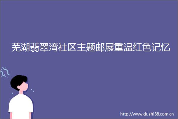 芜湖翡翠湾社区主题邮展重温红色记忆