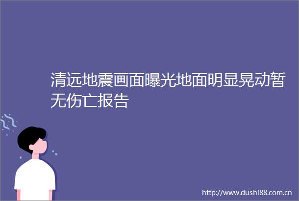 清远地震画面地面明显晃动暂无伤亡报告
