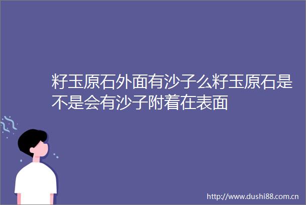 籽玉原石外面有沙子么籽玉原石是不是会有沙子附着在表面