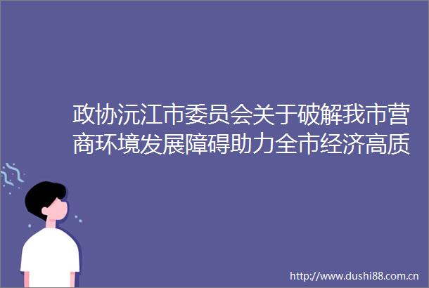 政协沅江市委员会关于破解我市营商环境发展障碍助力全市经济高质量发展情况的调研报告