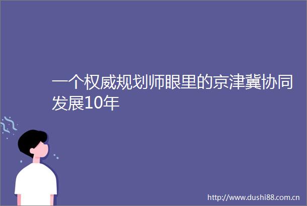 一个权威规划师眼里的京津冀协同发展10年
