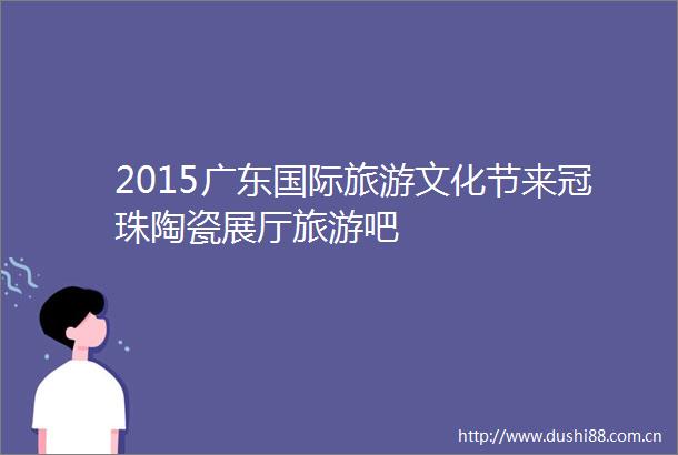 2015广东国际旅游文化节来冠珠陶瓷展厅旅游吧