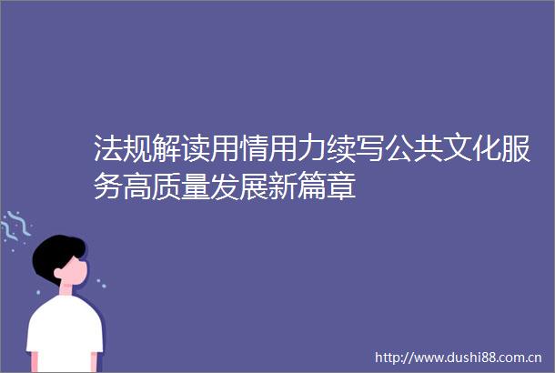 法规解读用情用力续写公共文化服务高质量发展新篇章