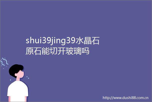 shui39jing39水晶石原石能切开玻璃吗