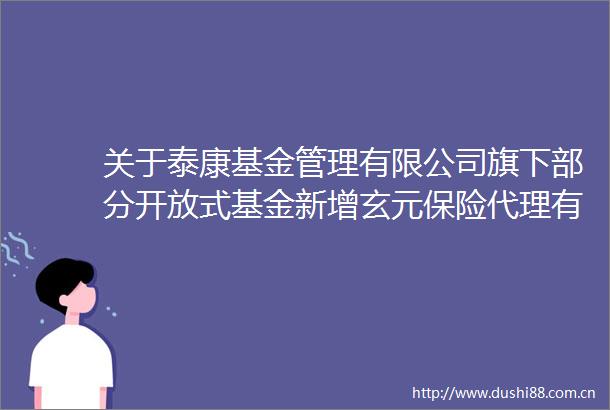 关于泰康基金管理有限公司旗下部分开放式基金新增玄元保险代理有限公司为销售机构并参加其费率优惠活动的公告