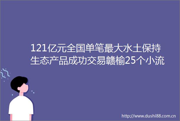 121亿元全国单笔最大水土保持生态产品成功交易赣榆25个小流域协同治理实现水生金