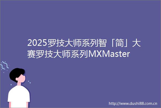 2025罗技大师系列智「简」大赛罗技大师系列MXMaster与MXBrio赋能我的用户研究之路