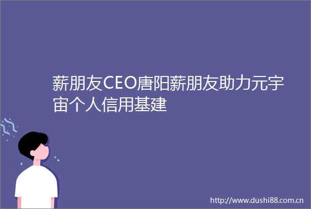 薪朋友CEO唐阳薪朋友助力元宇宙个人信用基建