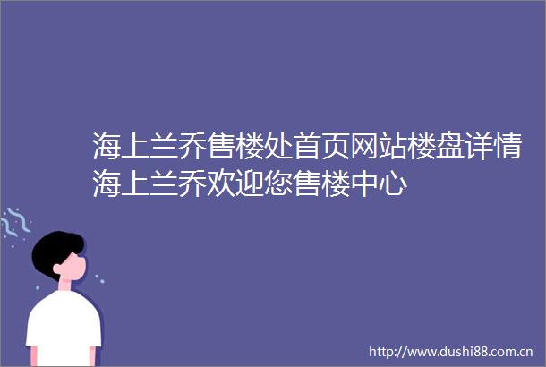 海上兰乔售楼处首页网站楼盘详情海上兰乔欢迎您售楼中心